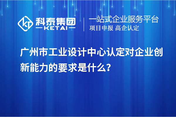 廣州市工業(yè)設計中心認定對企業(yè)創(chuàng)新能力的要求是什么？