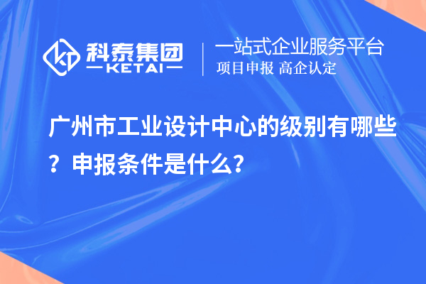 廣州市工業(yè)設計中心的級別有哪些？申報條件是什么？
