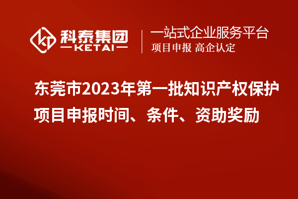 東莞市2023年第一批知識(shí)產(chǎn)權(quán)保護(hù)項(xiàng)目申報(bào)時(shí)間、條件、資助獎(jiǎng)勵(lì)