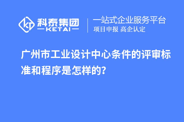 廣州市工業(yè)設計中心條件的評審標準和程序是怎樣的？