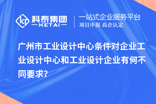 廣州市工業(yè)設計中心條件對企業(yè)工業(yè)設計中心和工業(yè)設計企業(yè)有何不同要求？