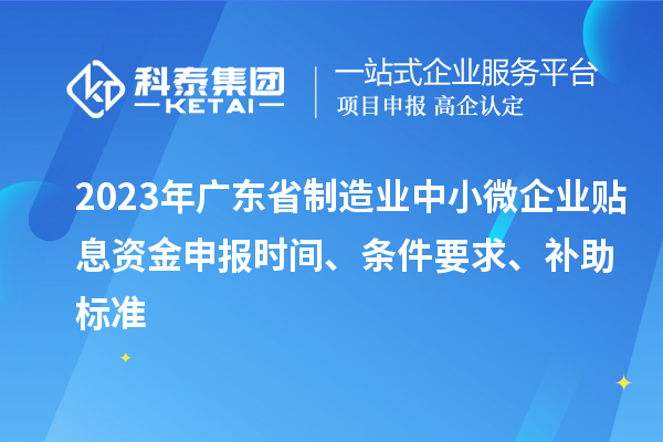 2023年廣東省制造業(yè)中小微企業(yè)貼息資金申報(bào)時(shí)間、條件要求、補(bǔ)助標(biāo)準(zhǔn)