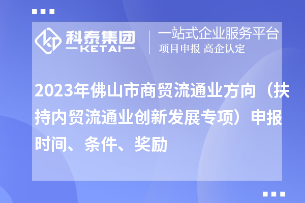 2023年佛山市商貿(mào)流通業(yè)方向（扶持內(nèi)貿(mào)流通業(yè)創(chuàng)新發(fā)展專項）申報時間、條件、獎勵