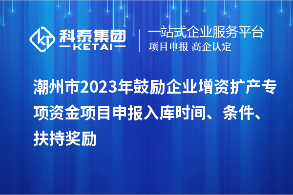 潮州市2023年鼓勵企業(yè)增資擴產(chǎn)專項資金項目申報入庫時間、條件、扶持獎勵