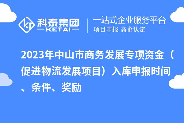 2023年中山市商務發(fā)展專項資金（促進物流發(fā)展項目）入庫申報時間、條件、獎勵