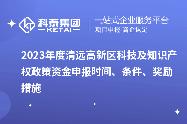 2023年度清遠(yuǎn)高新區(qū)科技及知識產(chǎn)權(quán)政策資金申報(bào)時間、條件、獎勵措施