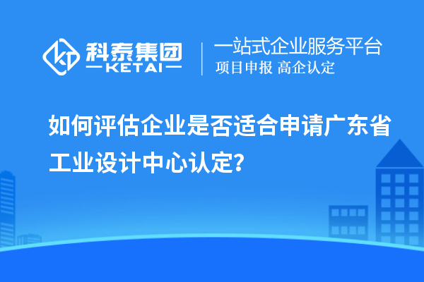 如何評估企業(yè)是否適合申請廣東省工業(yè)設計中心認定？