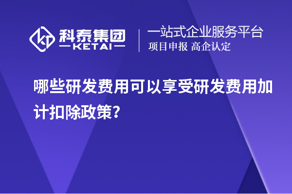 哪些研發(fā)費(fèi)用可以享受研發(fā)費(fèi)用加計(jì)扣除政策？