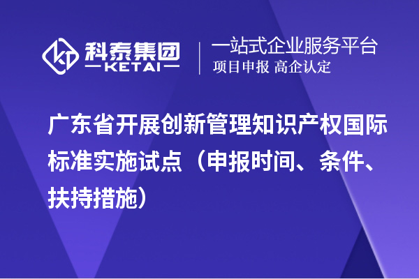廣東省開展創(chuàng)新管理知識(shí)產(chǎn)權(quán)國際標(biāo)準(zhǔn)實(shí)施試點(diǎn)（申報(bào)時(shí)間、條件、扶持措施）