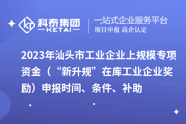 2023年汕頭市工業(yè)企業(yè)上規(guī)模專(zhuān)項(xiàng)資金（“新升規(guī)”在庫(kù)工業(yè)企業(yè)獎(jiǎng)勵(lì)）申報(bào)時(shí)間、條件、補(bǔ)助