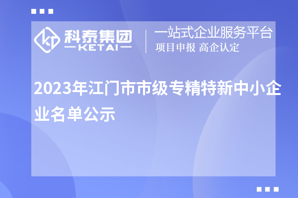 2023年江門(mén)市市級(jí)專精特新中小企業(yè)名單公示
