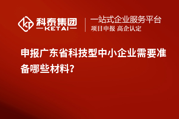 申報廣東省科技型中小企業(yè)需要準備哪些材料？