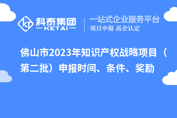 佛山市2023年知識產(chǎn)權(quán)戰(zhàn)略項(xiàng)目（第二批）申報(bào)時(shí)間、條件、獎(jiǎng)勵(lì)