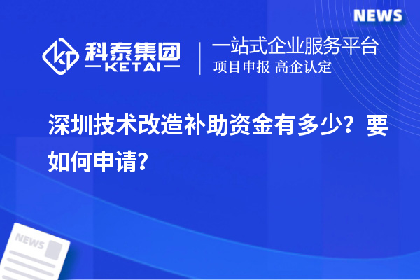 深圳技術改造補助資金有多少？要如何申請？