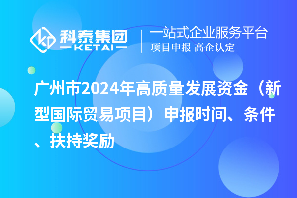 廣州市2024年高質(zhì)量發(fā)展資金（新型國際貿(mào)易項(xiàng)目）申報(bào)時(shí)間、條件、扶持獎(jiǎng)勵(lì)