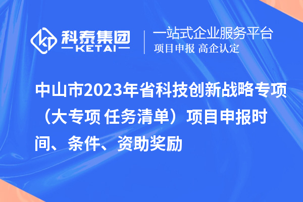 中山市2023年省科技創(chuàng)新戰(zhàn)略專項（大專項+任務(wù)清單）項目申報時間、條件、資助獎勵