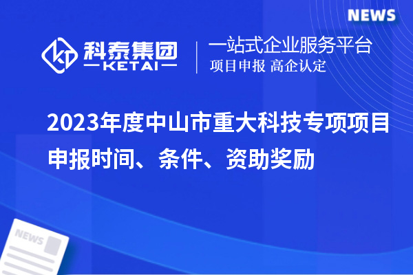 2023年度中山市重大科技專項(xiàng)<a href=http://www.hsloq2267.cn/shenbao.html target=_blank class=infotextkey>項(xiàng)目申報(bào)</a>時(shí)間、條件、資助獎(jiǎng)勵(lì)