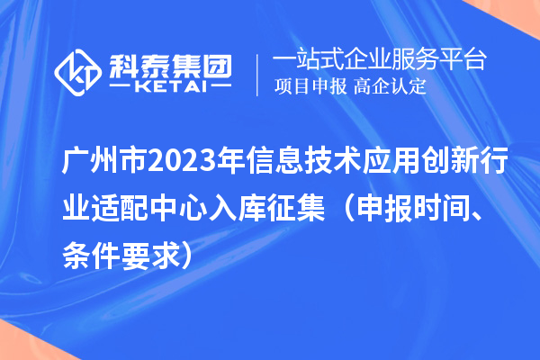 廣州市2023年信息技術(shù)應(yīng)用創(chuàng)新行業(yè)適配中心入庫(kù)征集（申報(bào)時(shí)間、條件要求）