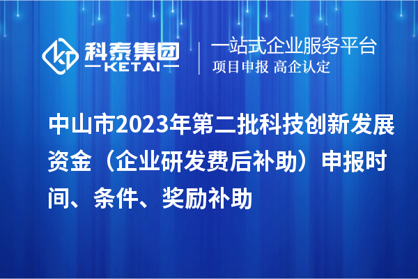 中山市2023年第二批科技創(chuàng)新發(fā)展資金（企業(yè)研發(fā)費(fèi)后補(bǔ)助）申報(bào)時(shí)間、條件、獎(jiǎng)勵(lì)補(bǔ)助