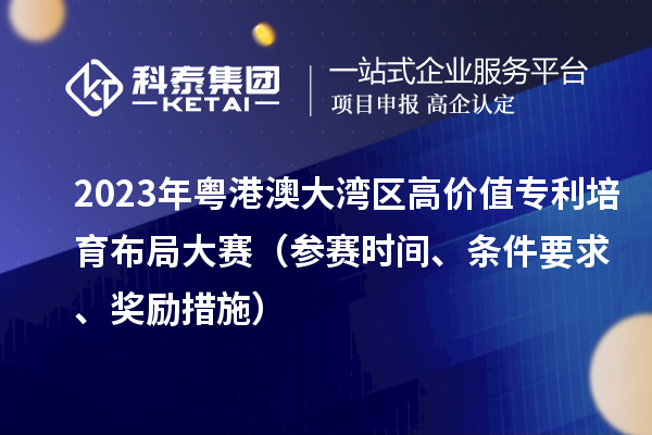 2023年粵港澳大灣區(qū)高價值專利培育布局大賽（參賽時間、條件要求、獎勵措施）