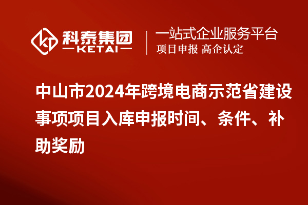 中山市2024年跨境電商示范省建設(shè)事項(xiàng)項(xiàng)目入庫(kù)申報(bào)時(shí)間、條件、補(bǔ)助獎(jiǎng)勵(lì)