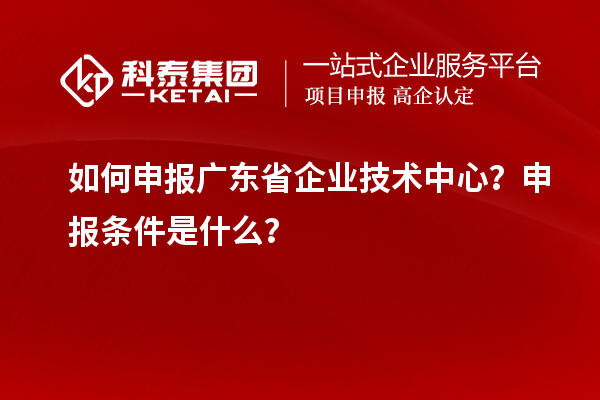 如何申報(bào)廣東省企業(yè)技術(shù)中心？申報(bào)條件是什么？