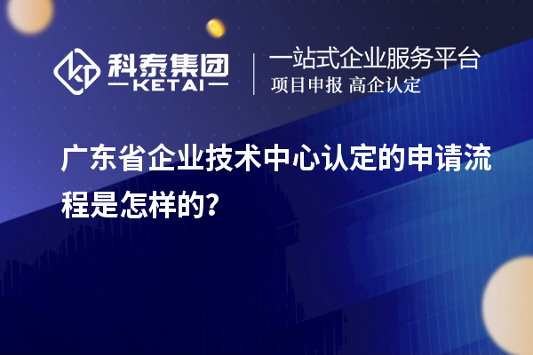 廣東省企業(yè)技術(shù)中心認(rèn)定的申請流程是怎樣的？