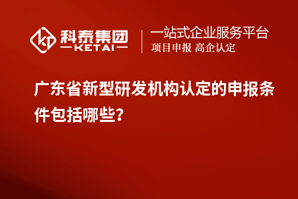 廣東省新型研發(fā)機(jī)構(gòu)認(rèn)定的申報(bào)條件包括哪些？
