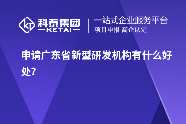 申請(qǐng)廣東省新型研發(fā)機(jī)構(gòu)有什么好處？