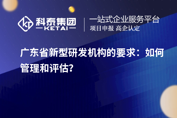 廣東省新型研發(fā)機(jī)構(gòu)的要求：如何管理和評(píng)估？