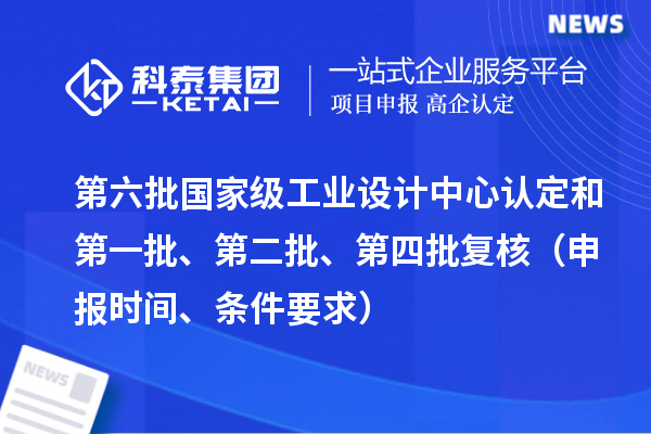第六批國(guó)家級(jí)工業(yè)設(shè)計(jì)中心認(rèn)定和第一批、第二批、第四批復(fù)核（申報(bào)時(shí)間、條件要求）
