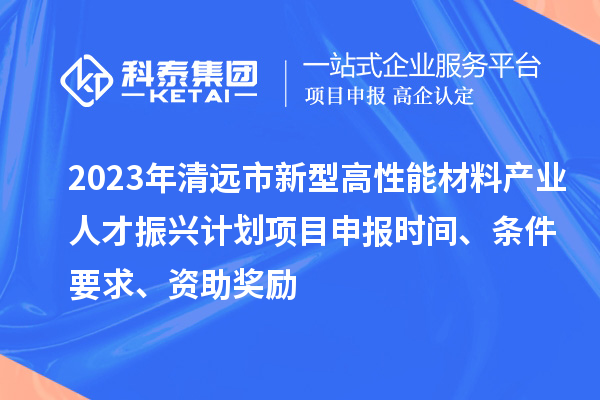 2023年清遠市新型高性能材料產(chǎn)業(yè)人才振興計劃<a href=http://www.hsloq2267.cn/shenbao.html target=_blank class=infotextkey>項目申報</a>時間、條件要求、資助獎勵