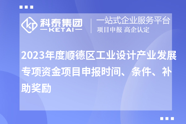 2023年度順德區(qū)工業(yè)設計產業(yè)發(fā)展專項資金項目申報時間、條件、補助獎勵