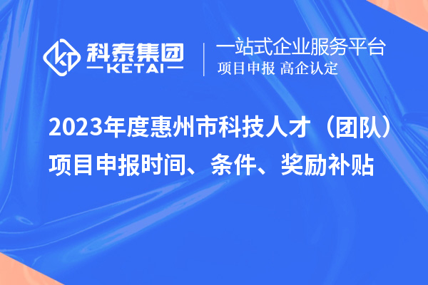 2023年度惠州市科技人才（團隊）項目申報時間、條件、獎勵補貼