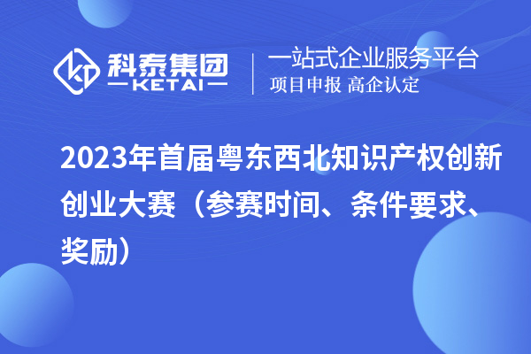 2023年首屆粵東西北知識(shí)產(chǎn)權(quán)創(chuàng)新創(chuàng)業(yè)大賽（參賽時(shí)間、條件要求、獎(jiǎng)勵(lì)）