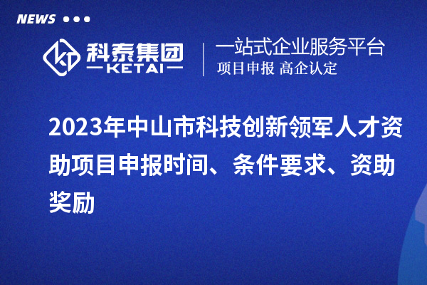 2023年中山市科技創(chuàng)新領(lǐng)軍人才資助項目申報時間、條件要求、獎勵