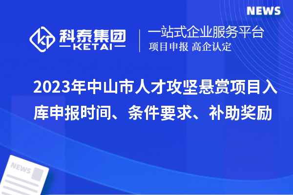 2023年中山市人才攻堅(jiān)懸賞項(xiàng)目入庫申報(bào)時(shí)間、條件要求、補(bǔ)助獎(jiǎng)勵(lì)