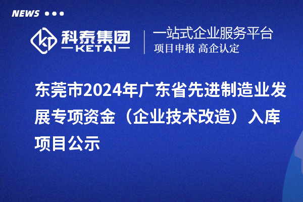 東莞市2024年廣東省先進制造業(yè)發(fā)展專項資金（企業(yè)技術(shù)改造）入庫項目公示