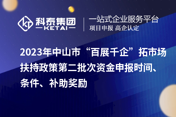 2023年中山市“百展千企”拓市場(chǎng)扶持政策第二批次資金申報(bào)時(shí)間、條件、補(bǔ)助獎(jiǎng)勵(lì)