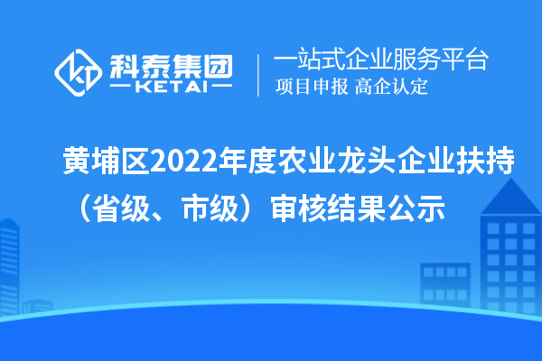 黃埔區(qū)2022年度農(nóng)業(yè)龍頭企業(yè)扶持（省級(jí)、市級(jí)）審核結(jié)果公示
