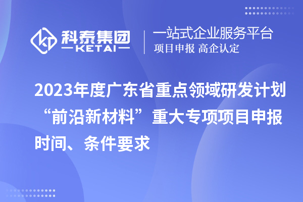 2023年度廣東省重點(diǎn)領(lǐng)域研發(fā)計(jì)劃“前沿新材料”重大專項(xiàng)項(xiàng)目申報(bào)時(shí)間、條件要求