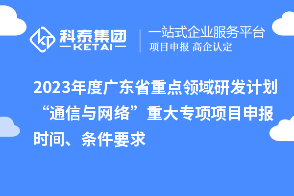 2023年度廣東省重點領域研發(fā)計劃“通信與網(wǎng)絡”重大專項項目申報時間、條件要求
