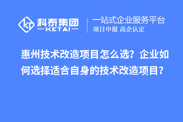 惠州技術(shù)改造項(xiàng)目怎么選？企業(yè)如何選擇適合自身的技術(shù)改造項(xiàng)目？
