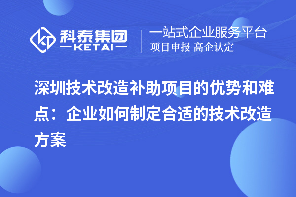 深圳技術(shù)改造補(bǔ)助項(xiàng)目的優(yōu)勢(shì)和難點(diǎn)：企業(yè)如何制定合適的技術(shù)改造方案