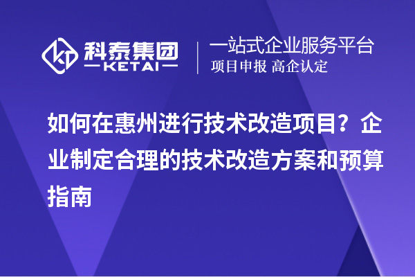 如何在惠州進(jìn)行技術(shù)改造項(xiàng)目？企業(yè)制定合理的技術(shù)改造方案和預(yù)算指南
