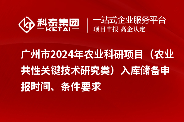 廣州市2024年農(nóng)業(yè)科研項目（農(nóng)業(yè)共性關(guān)鍵技術(shù)研究類）入庫儲備申報時間、條件要求