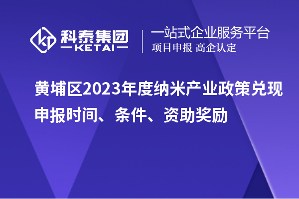 黃埔區(qū)2023年度納米產(chǎn)業(yè)政策兌現(xiàn)申報(bào)時(shí)間、條件、資助獎(jiǎng)勵(lì)