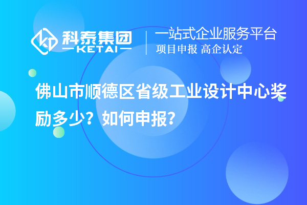 佛山市順德區(qū)省級工業(yè)設(shè)計中心獎勵多少？如何申報？