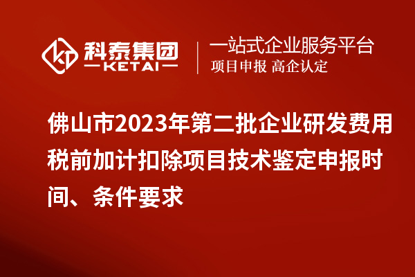 佛山市2023年第二批企業(yè)研發(fā)費(fèi)用稅前加計(jì)扣除項(xiàng)目技術(shù)鑒定申報(bào)時(shí)間、條件要求