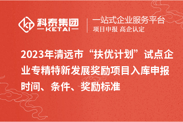 2023年清遠(yuǎn)市“扶優(yōu)計(jì)劃”試點(diǎn)企業(yè)專精特新發(fā)展獎(jiǎng)勵(lì)項(xiàng)目入庫申報(bào)時(shí)間、條件、獎(jiǎng)勵(lì)標(biāo)準(zhǔn)